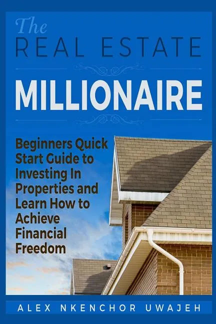 The Real Estate Millionaire - Beginners Quick Start Guide to Investing In Properties and Learn How to Achieve Financial Freedom - Paperback