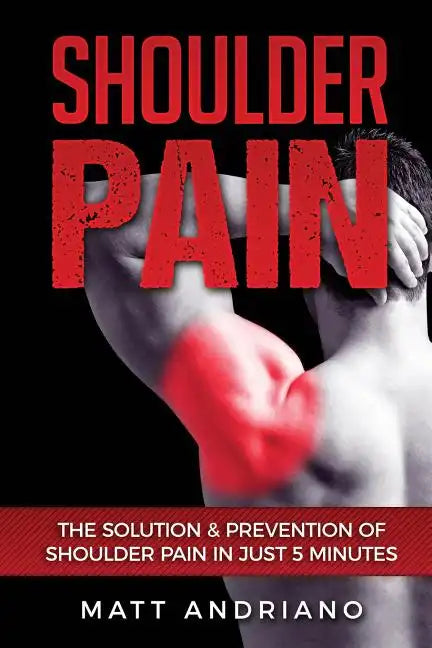 Shoulder Pain: The Solution & Prevention of Shoulder Pain In Just 5 Minutes - Paperback