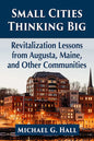 Small Cities Thinking Big: Revitalization Lessons from Augusta, Maine, and Other Communities - Paperback