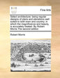 Select Architecture: Being Regular Designs of Plans and Elevations Well Suited to Both Town and Country; In Which the Magnificence and Beau - Paperback
