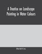 A treatise on landscape painting in water colours - Paperback