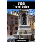 Lyon Travel Guide: Discovering Traboule Treasures, Cultural Wonders, and Bouchon Delicacies - Paperback