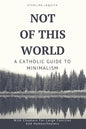 Not Of This World: A Catholic Guide to Minimalism - Paperback