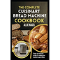 The Complete Cuisinart Bread Machine Cookbook: Easy Step by Step Method for Baking Delicious Perfect Homemade Bread with Simple Recipes For Beginners - Paperback
