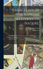 Paracelsvs Of The Supreme Mysteries Of Nature.: Of The Spirits Of The Planets. Of Occult Philosophy. The Magical, Sympathetical, And Antipathetical Cu - Hardcover