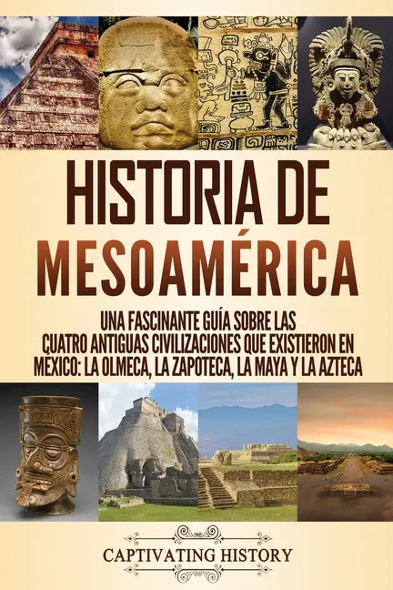 Historia de Mesoamérica: Una fascinante guía sobre las cuatro antiguas civilizaciones que existieron en México: la olmeca, la zapoteca, la maya - Paperback