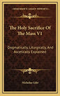 The Holy Sacrifice of the Mass V1: Dogmatically, Liturgically, and Ascetically Explained - Hardcover