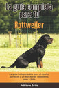 La Guía Completa Para Tu Rottweiler: La guía indispensable para el dueño perfecto y un Rottweiler obediente, sano y feliz. - Paperback