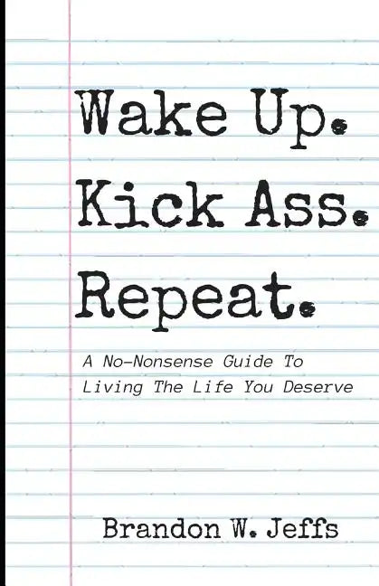 Wake Up. Kick Ass. Repeat.: A No-Nonsense Guide To Living The Life You Deserve - Paperback