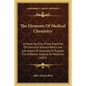 The Elements Of Medical Chemistry: Embracing Only Those Branches Of Chemical Science Which Are Calculated To Illustrate Or Explain The Different Objec - Paperback