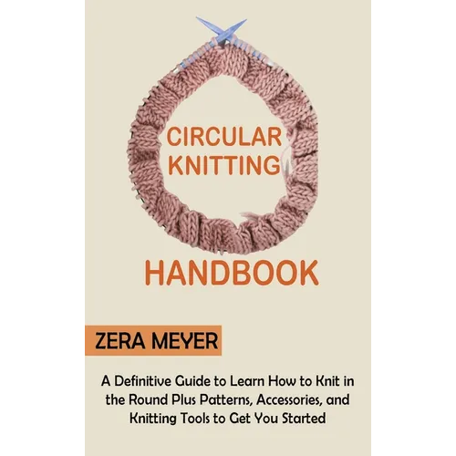 Circular Knitting Handbook: A Definitive Guide to Learn How to Knit in the Round Plus Patterns, Accessories, and Knitting Tools to Get You Started - Hardcover