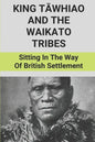 King Tāwhiao And The Waikato Tribes: Sitting In The Way Of British Settlement: New Zealand Wars Historian - Paperback