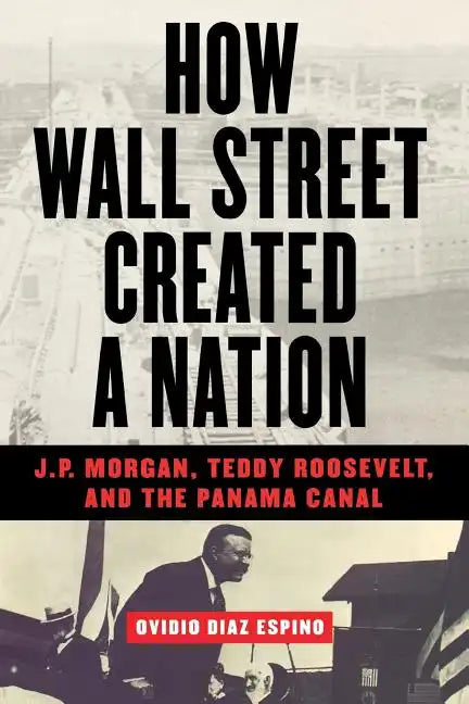 How Wall Street Created a Nation: J.P. Morgan, Teddy Roosevelt, and the Panama Canal - Paperback