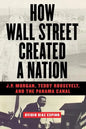 How Wall Street Created a Nation: J.P. Morgan, Teddy Roosevelt, and the Panama Canal - Paperback