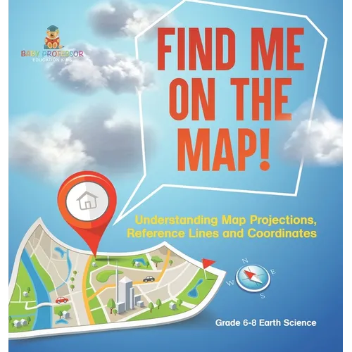 Find Me on the Map! Understanding Map Projections, Reference Lines and Coordinates Grade 6-8 Earth Science - Hardcover