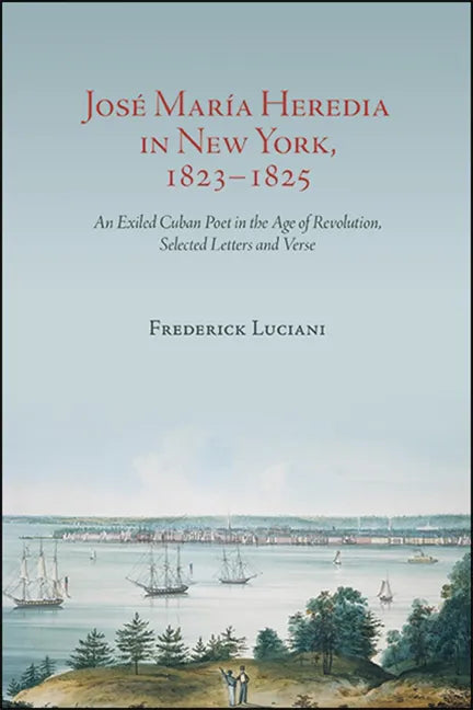 José María Heredia in New York, 1823-1825: An Exiled Cuban Poet in the Age of Revolution, Selected Letters and Verse - Paperback