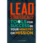 Lead Strategically: Tools for Success in Your Ministry or Mission - Paperback