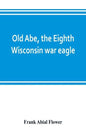 Old Abe, the Eighth Wisconsin war eagle: a full account of his capture and enlistment, exploits in war and honorable as well as useful career in peace - Paperback
