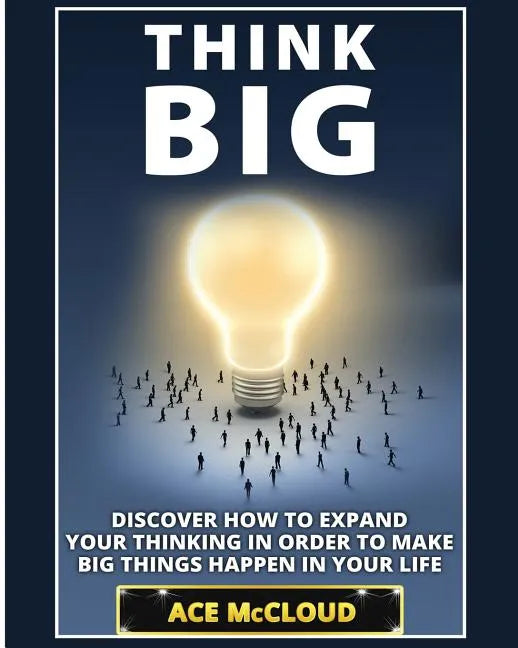 Think Big: Discover How To Expand Your Thinking In Order To Make Big Things Happen In Your Life - Paperback