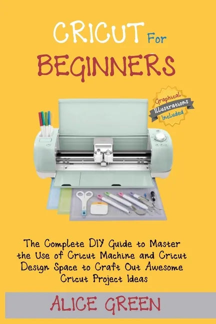 Cricut for Beginners: The Complete DIY Guide to Master the Use of Cricut Machine and Cricut Design Space to Craft Out Awesome Cricut Project - Paperback