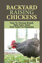 Backyard Raising Chickens: How To Choose Breed, Take Care, Feed And Treat For Diseases: Steps On How To Build Chicken Coop - Paperback