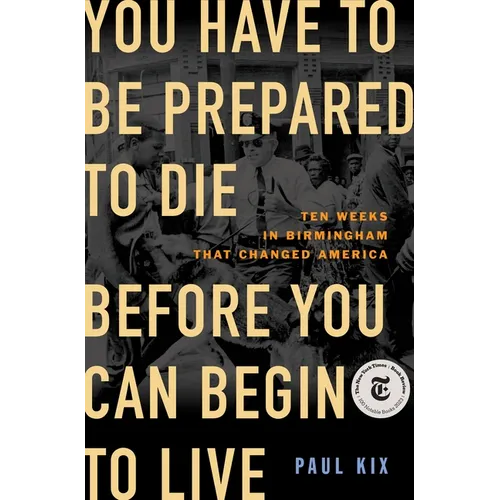 You Have to Be Prepared to Die Before You Can Begin to Live: Ten Weeks in Birmingham That Changed America - Hardcover