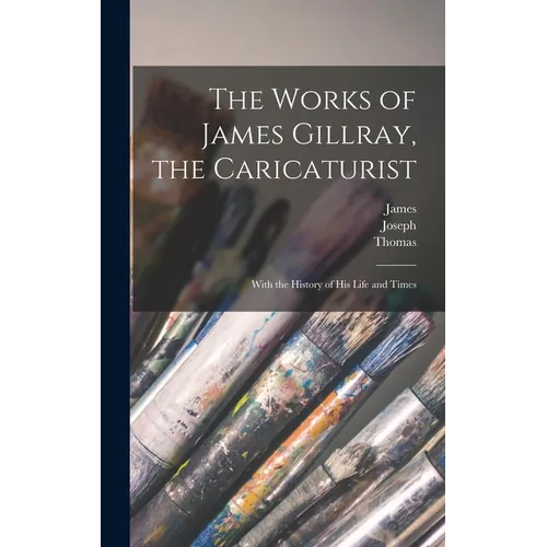 The Works of James Gillray, the Caricaturist; With the History of His Life and Times - Hardcover