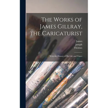 The Works of James Gillray, the Caricaturist; With the History of His Life and Times - Hardcover