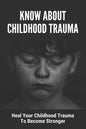 Know About Childhood Trauma: Heal Your Childhood Trauma To Become Stronger: Disorders Caused By Childhood Trauma - Paperback