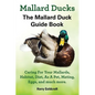 Mallard Ducks, The Mallard Duck Complete Guide Book, Caring For Your Mallards, Habitat, Diet - Paperback