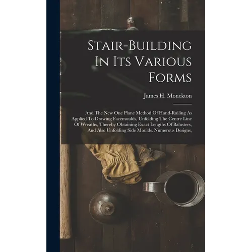 Stair-building In Its Various Forms: And The New One Plane Method Of Hand-railing As Applied To Drawing Facemoulds, Unfolding The Centre Line Of Wreat - Hardcover