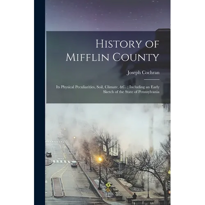 History of Mifflin County: Its Physical Peculiarities, Soil, Climate, &c.; Including an Early Sketch of the State of Pennsylvania - Paperback