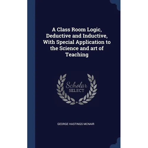 A Class Room Logic, Deductive and Inductive, With Special Application to the Science and art of Teaching - Hardcover