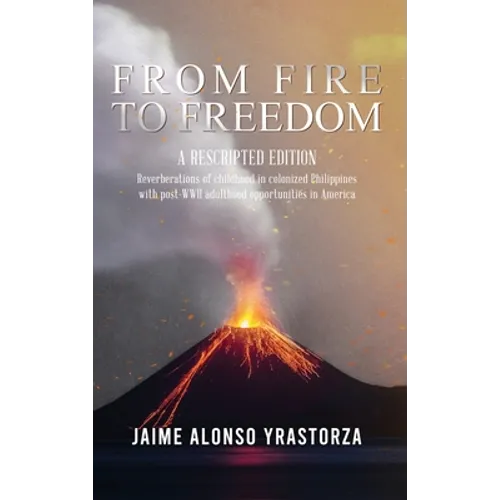 From Fire to Freedom: A Rescripted Edition: Reverberations of childhood in colonized Philippines with opportune post-WWII adulthood in Ameri - Hardcover