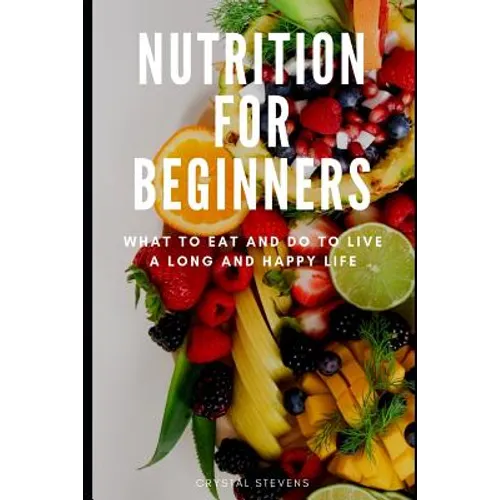 Nutrition for Beginners: What to Eat and Do to Live a Long and Happy Life - Paperback
