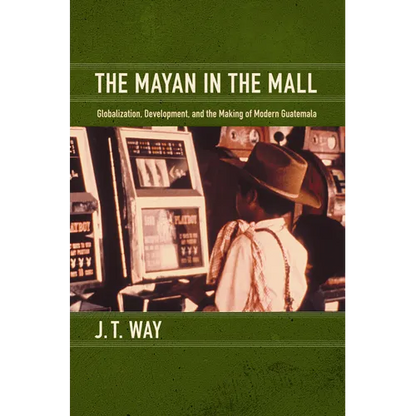 The Mayan in the Mall: Globalization, Development, and the Making of Modern Guatemala - Paperback