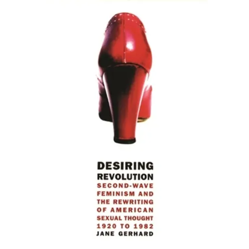 Desiring Revolution: Second-Wave Feminism and the Rewriting of American Sexual Thought, 1920 to 1982 - Paperback