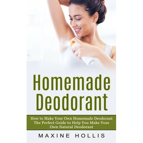 Homemade Deodorant: How to Make Your Own Homemade Deodorant (The Perfect Guide to Help You Make Your Own Natural Deodorant) - Paperback