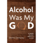 Alcohol Was My God: A Catholic Alcoholic Reflects on His Faith - Paperback