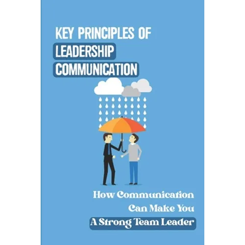 Key Principles Of Leadership Communication: How Communication Can Make You A Strong Team Leader: Breaking Down The Communication Barrier - Paperback