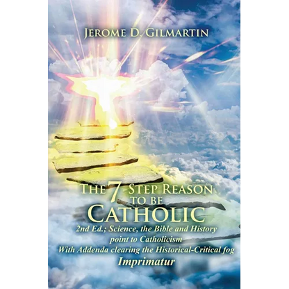 The 7-Step Reason to Be Catholic: 2nd Ed.; Science, the Bible and History Point to Catholicism with Addenda Clearing the Historical-Critical Fog Impri - Paperback