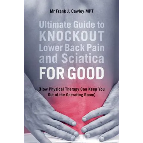 Ultimate Guide to Knockout Lower Back Pain and Sciatica for Good: (How Physical Therapy Can Keep You Out of the Operating Room) - Paperback