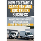 How to Start a Cargo Van and Box Truck Business: Step-by-Step Strategies to Launch and Grow Your Cargo Van and Box Truck Business - Paperback