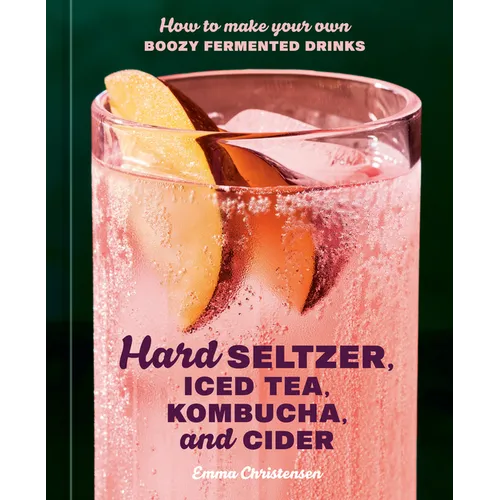 Hard Seltzer, Iced Tea, Kombucha, and Cider: How to Make Your Own Boozy Fermented Drinks - Hardcover