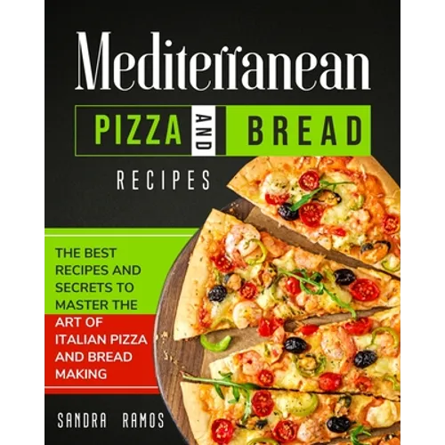 Mediterranean Pizza and Bread Recipes: The Best Recipes and Secrets To Master The Art Of Italian Pizza and Bread Making - Paperback
