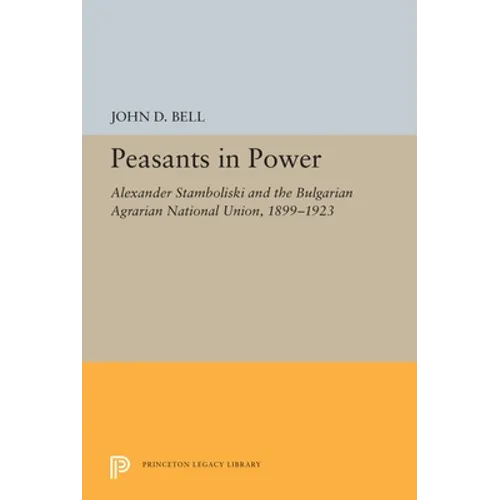 Peasants in Power: Alexander Stamboliski and the Bulgarian Agrarian National Union, 1899-1923 - Paperback