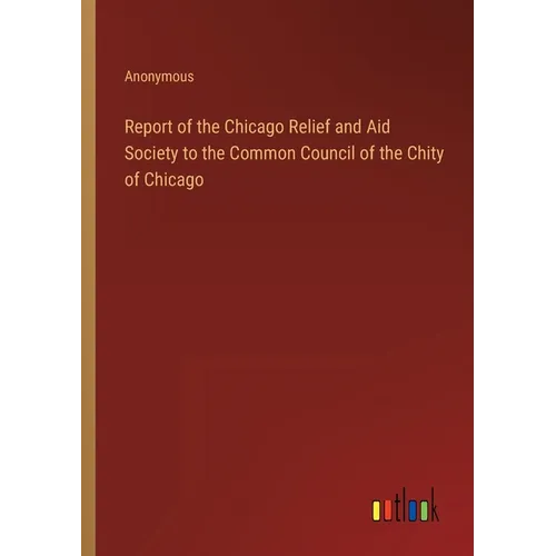 Report of the Chicago Relief and Aid Society to the Common Council of the Chity of Chicago - Paperback