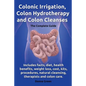 Colonic Irrigation, Colon Hydrotherapy and Colon Cleanses.Includes Facts, Diet, Health Benefits, Weight Loss, Cost, Kits, Procedures, Natural Cleansin - Paperback