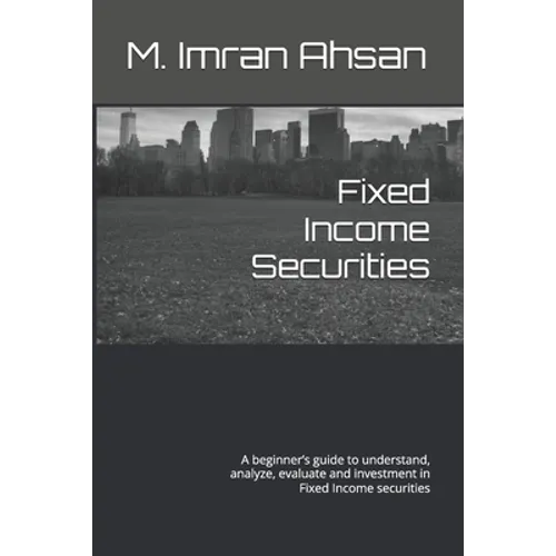 Fixed Income Securities: A beginner's guide to understand, analyze, evaluate and investment in Fixed Income securities - Paperback