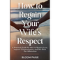 How To Regain Your Wife's Respect: A Practical Guide for Men to Restore Love, Improve Communication, and Win Back Her Admiration - Paperback